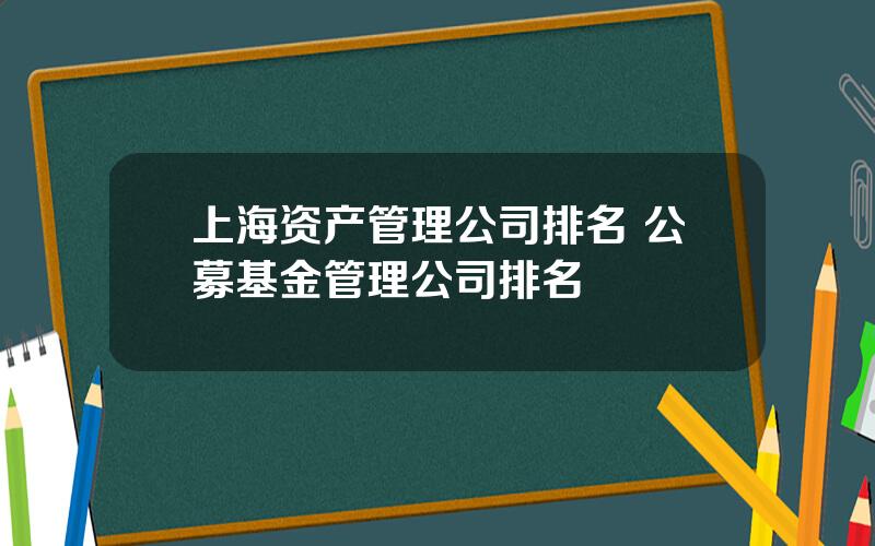 上海资产管理公司排名 公募基金管理公司排名